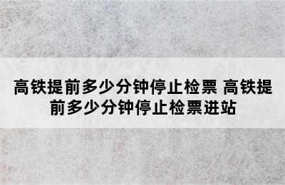 高铁提前多少分钟停止检票 高铁提前多少分钟停止检票进站